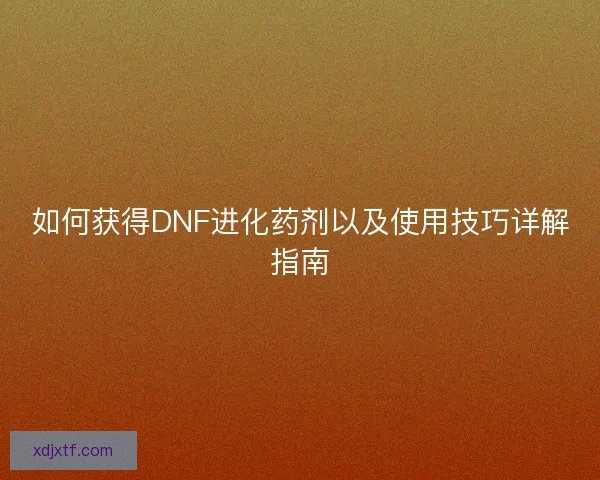如何获得DNF进化药剂以及使用技巧详解指南