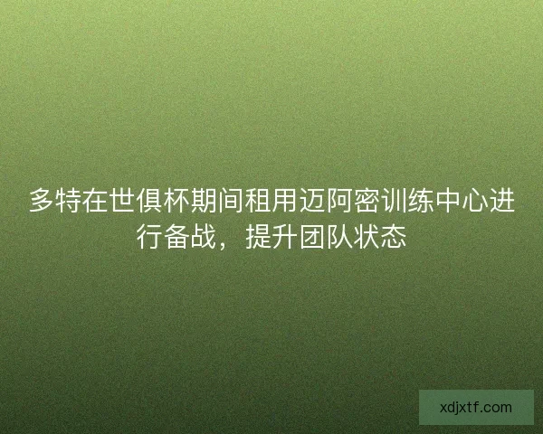 多特在世俱杯期间租用迈阿密训练中心进行备战，提升团队状态