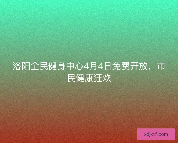 洛阳全民健身中心4月4日免费开放，市民健康狂欢
