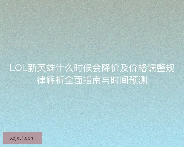 LOL新英雄什么时候会降价及价格调整规律解析全面指南与时间预测